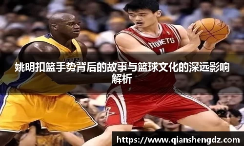 姚明扣篮手势背后的故事与篮球文化的深远影响解析