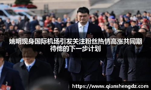 姚明现身国际机场引发关注粉丝热情高涨共同期待他的下一步计划